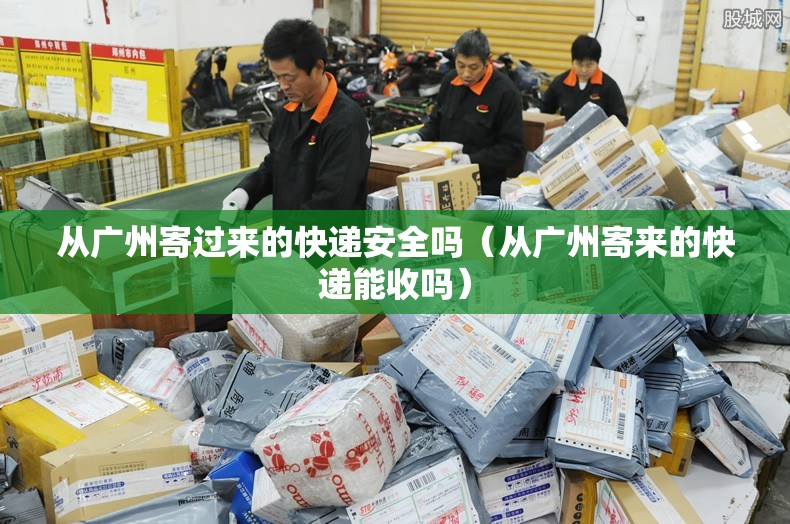 从广州寄过来的快递安全吗（从广州寄来的快递能收吗）