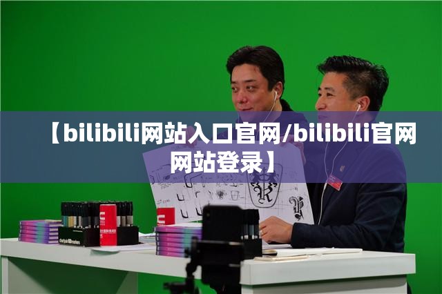 【bilibili网站入口官网/bilibili官网网站登录】