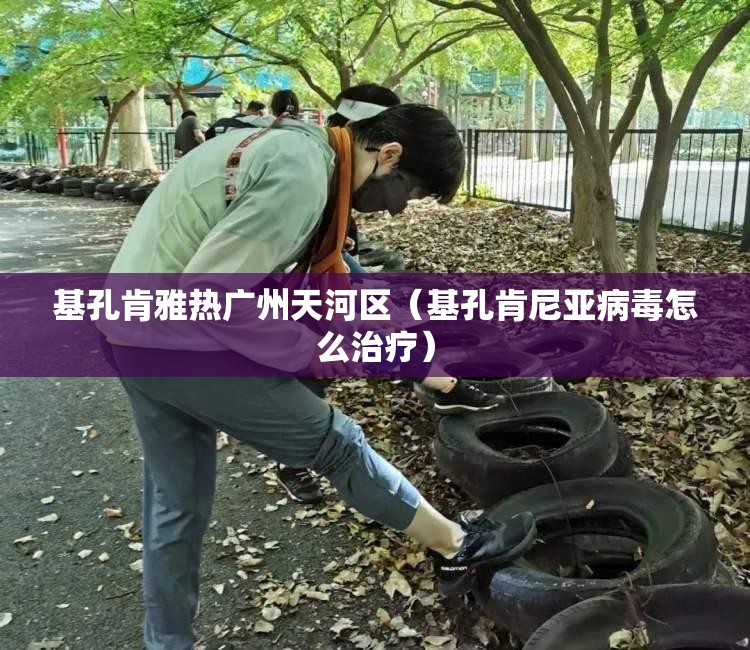 基孔肯雅热广州天河区（基孔肯尼亚病毒怎么治疗）