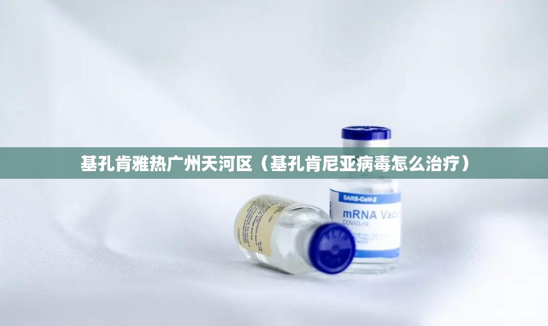 基孔肯雅热广州天河区（基孔肯尼亚病毒怎么治疗）