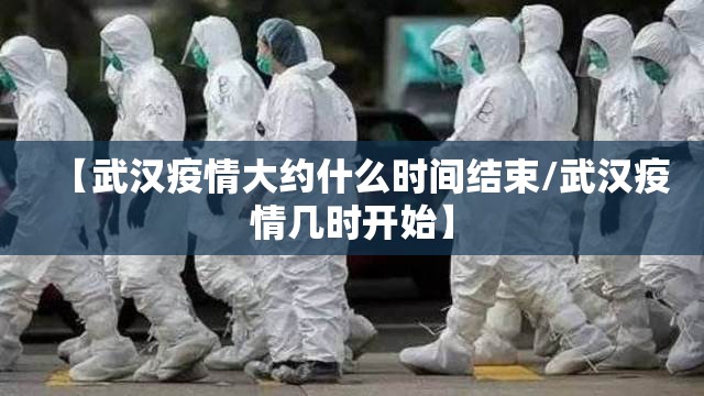 【武汉疫情大约什么时间结束/武汉疫情几时开始】