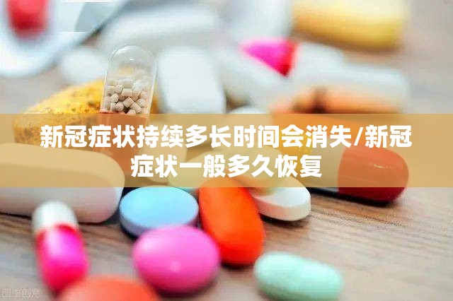 新冠症状持续多长时间会消失/新冠症状一般多久恢复