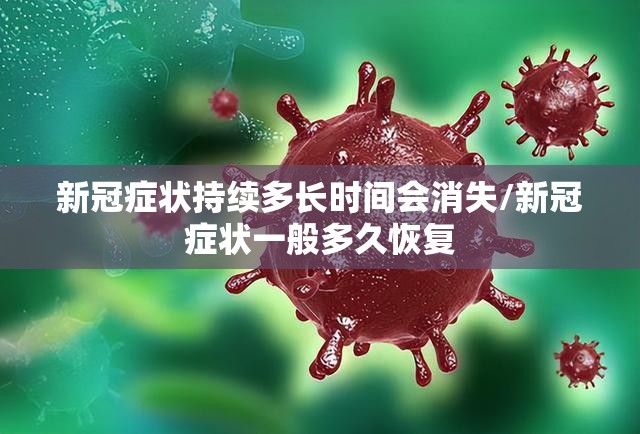 新冠症状持续多长时间会消失/新冠症状一般多久恢复
