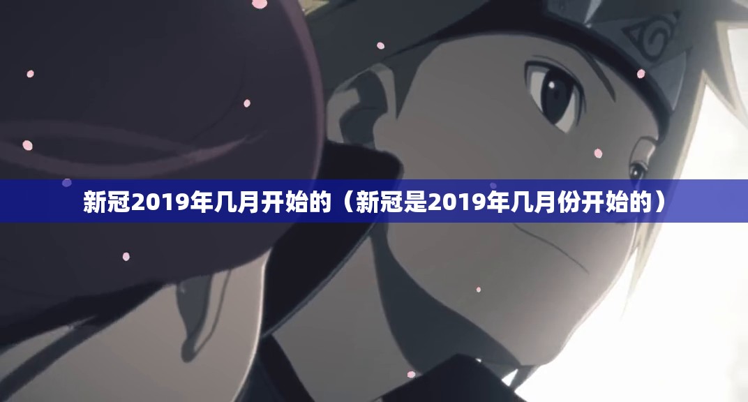 新冠2019年几月开始的（新冠是2019年几月份开始的）