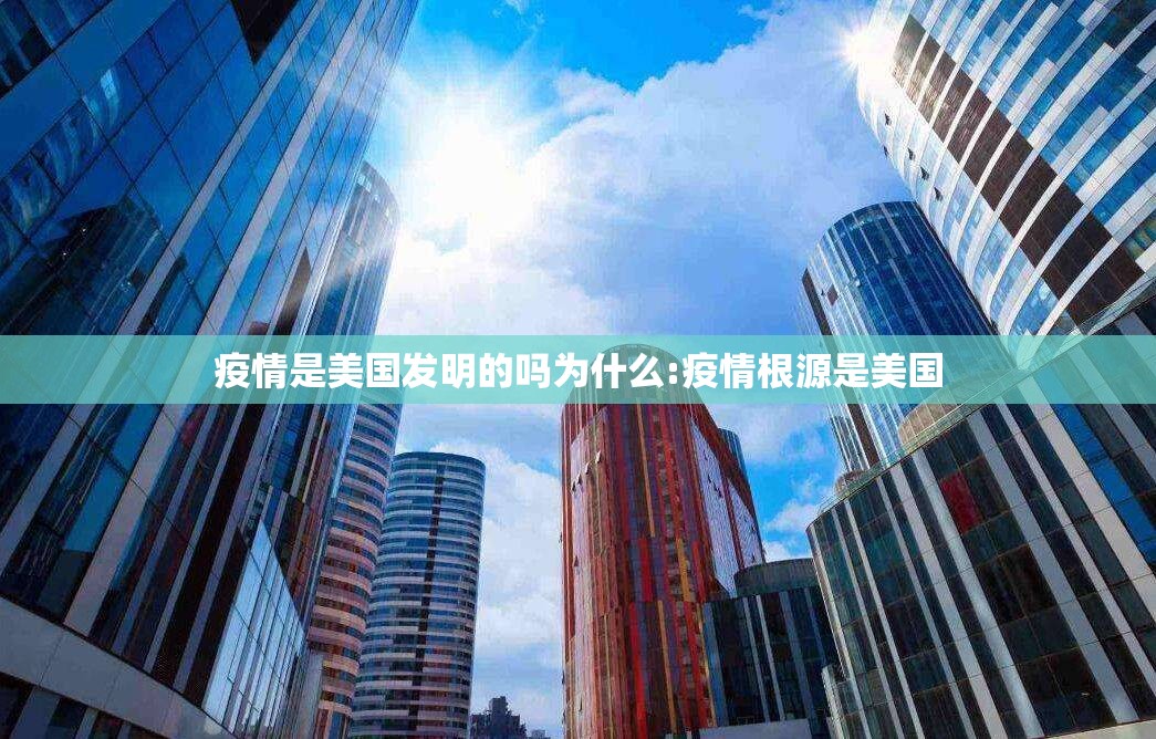 疫情是美国发明的吗为什么:疫情根源是美国