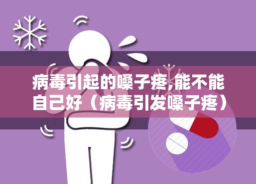 病毒引起的嗓子疼,能不能自己好（病毒引发嗓子疼）