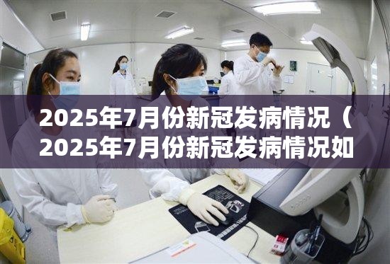2025年7月份新冠发病情况（2025年7月份新冠发病情况如何）