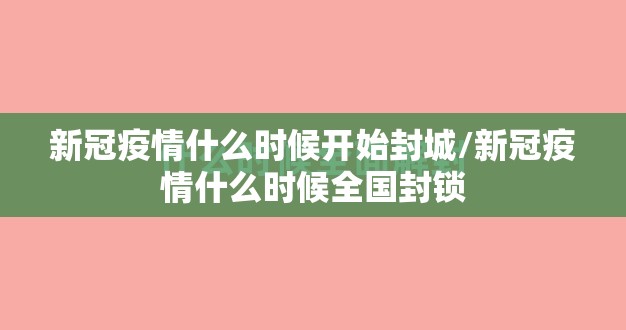 新冠疫情什么时候开始封城/新冠疫情什么时候全国封锁