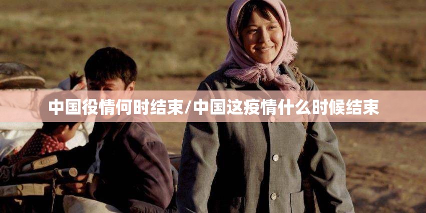 中国役情何时结束/中国这疫情什么时候结束