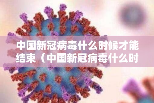 中国新冠病毒什么时候才能结束（中国新冠病毒什么时候才能结束呢）