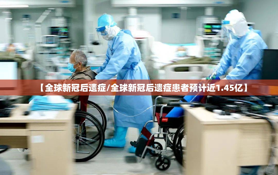 【全球新冠后遗症/全球新冠后遗症患者预计近1.45亿】