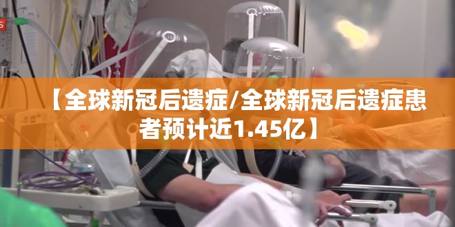 【全球新冠后遗症/全球新冠后遗症患者预计近1.45亿】