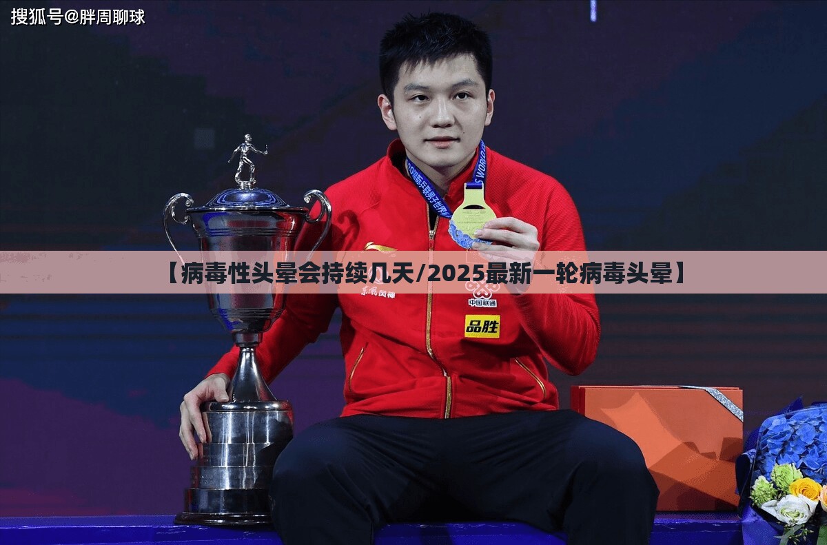 【病毒性头晕会持续几天/2025最新一轮病毒头晕】