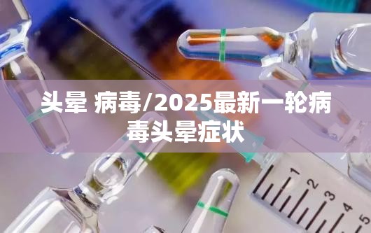头晕 病毒/2025最新一轮病毒头晕症状