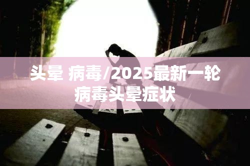 头晕 病毒/2025最新一轮病毒头晕症状