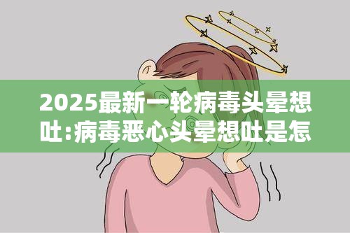 2025最新一轮病毒头晕想吐:病毒恶心头晕想吐是怎么回事