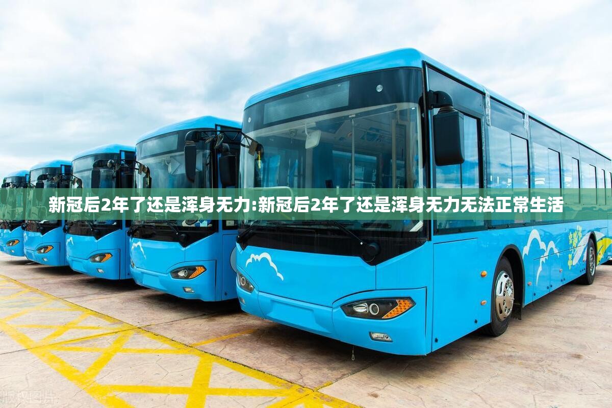 新冠后2年了还是浑身无力:新冠后2年了还是浑身无力无法正常生活