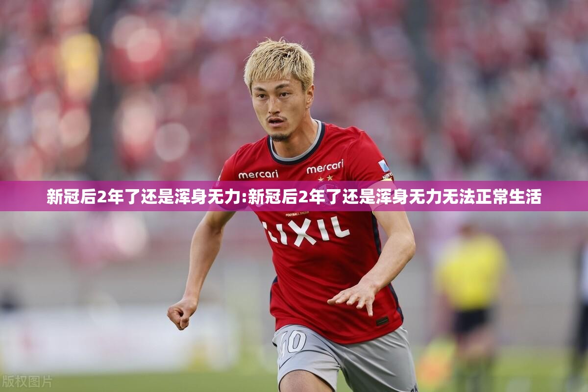 新冠后2年了还是浑身无力:新冠后2年了还是浑身无力无法正常生活