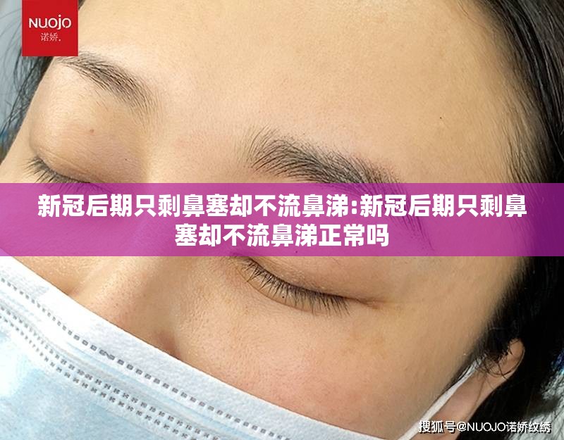 新冠后期只剩鼻塞却不流鼻涕:新冠后期只剩鼻塞却不流鼻涕正常吗