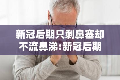 新冠后期只剩鼻塞却不流鼻涕:新冠后期只剩鼻塞却不流鼻涕正常吗