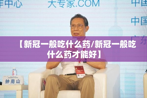 【新冠一般吃什么药/新冠一般吃什么药才能好】