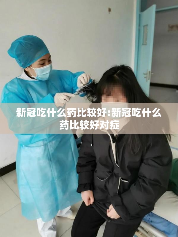新冠吃什么药比较好:新冠吃什么药比较好对症