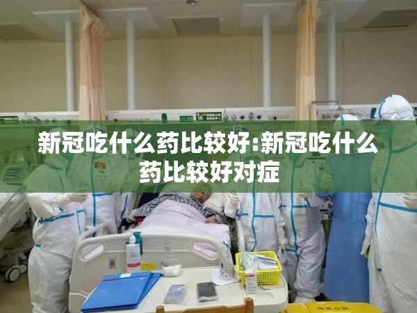 新冠吃什么药比较好:新冠吃什么药比较好对症