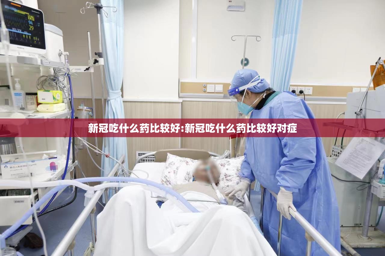 新冠吃什么药比较好:新冠吃什么药比较好对症
