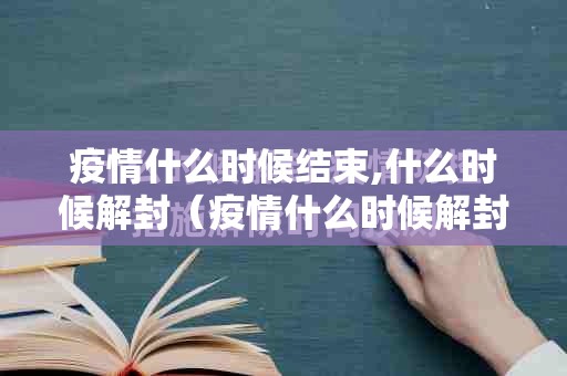 疫情什么时候结束,什么时候解封（疫情什么时候解封呢）