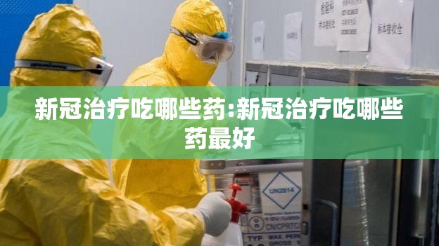 新冠治疗吃哪些药:新冠治疗吃哪些药最好