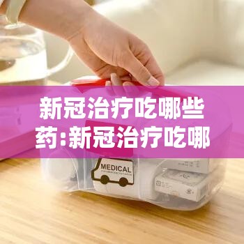 新冠治疗吃哪些药:新冠治疗吃哪些药最好