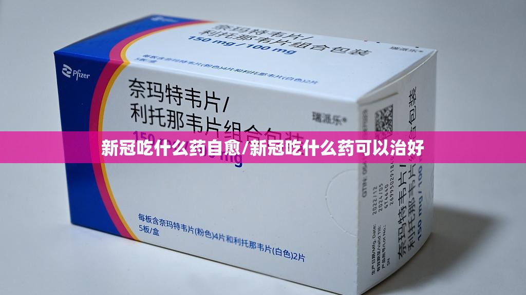 新冠吃什么药自愈/新冠吃什么药可以治好