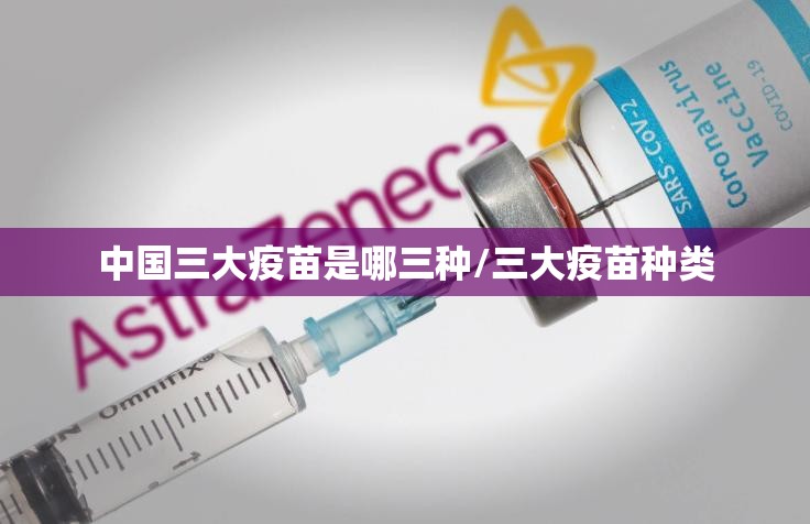 中国三大疫苗是哪三种/三大疫苗种类