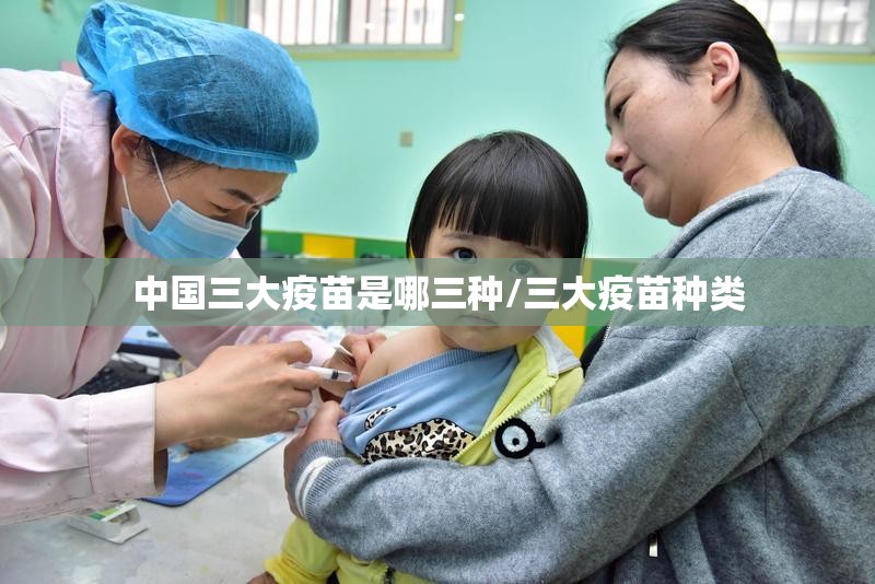 中国三大疫苗是哪三种/三大疫苗种类