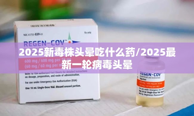 2025新毒株头晕吃什么药/2025最新一轮病毒头晕