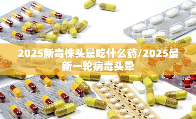 2025新毒株头晕吃什么药/2025最新一轮病毒头晕