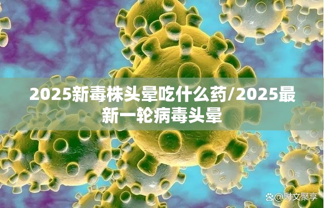 2025新毒株头晕吃什么药/2025最新一轮病毒头晕