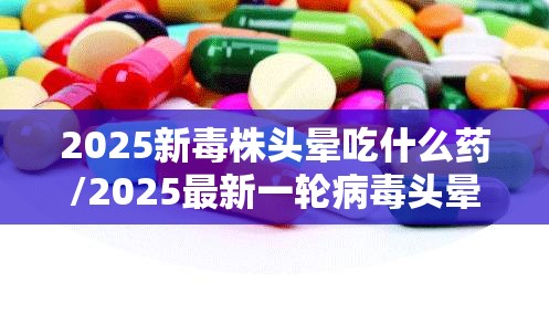2025新毒株头晕吃什么药/2025最新一轮病毒头晕