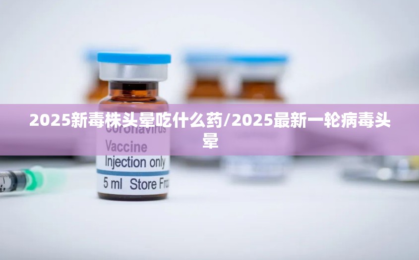 2025新毒株头晕吃什么药/2025最新一轮病毒头晕