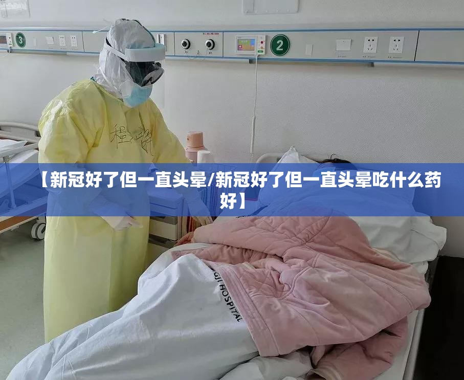 【新冠好了但一直头晕/新冠好了但一直头晕吃什么药好】