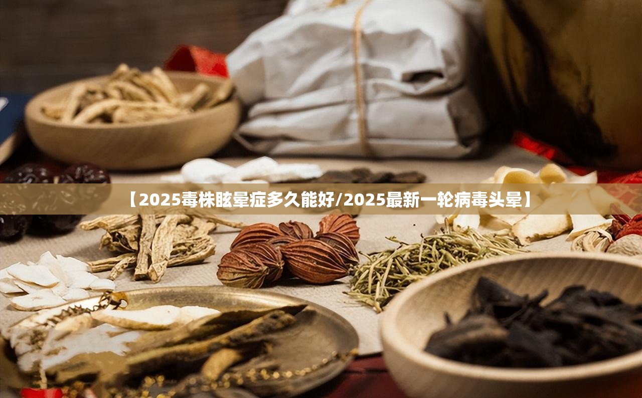【2025毒株眩晕症多久能好/2025最新一轮病毒头晕】