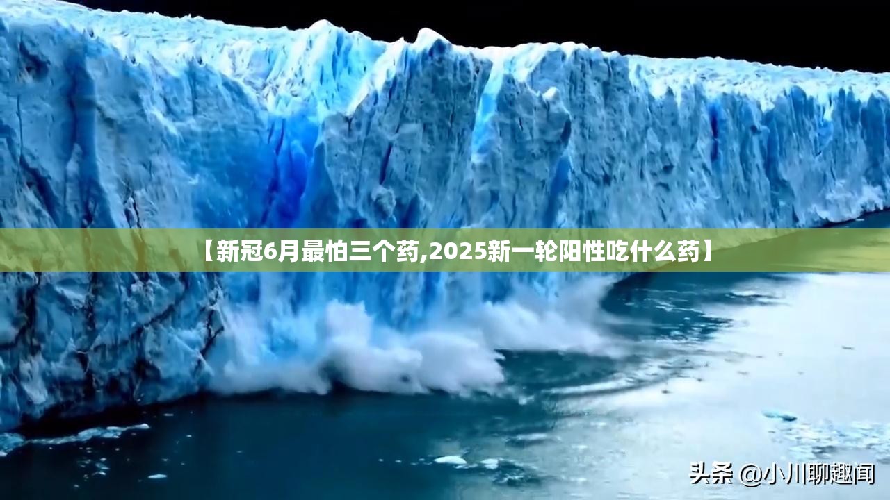 【新冠6月最怕三个药,2025新一轮阳性吃什么药】