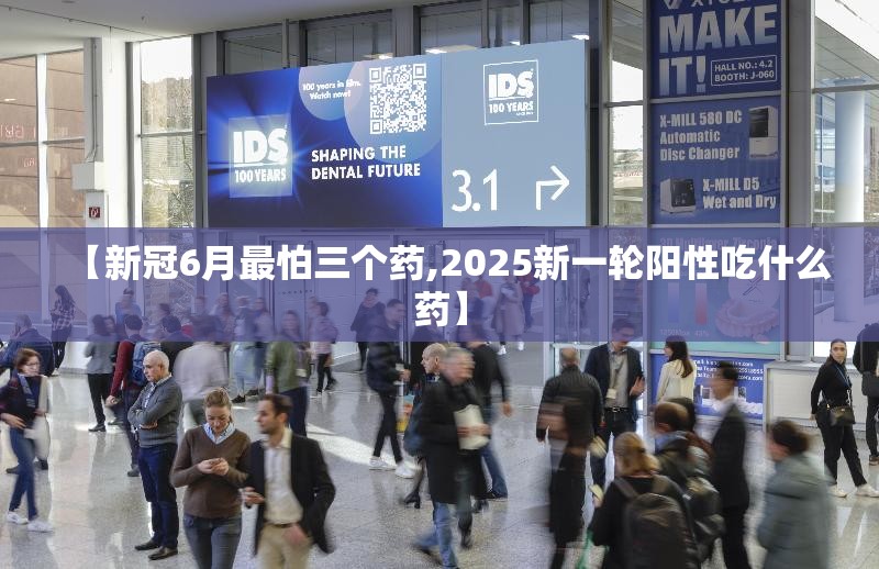 【新冠6月最怕三个药,2025新一轮阳性吃什么药】