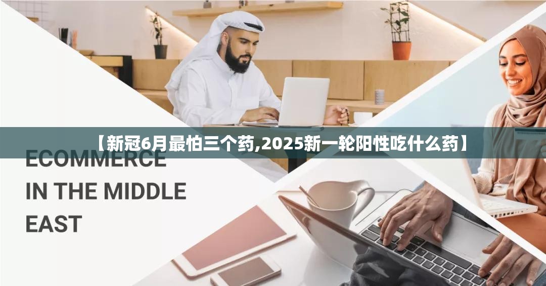 【新冠6月最怕三个药,2025新一轮阳性吃什么药】