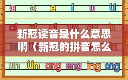 新冠读音是什么意思啊（新冠的拼音怎么写）