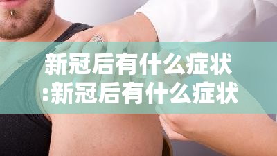 新冠后有什么症状:新冠后有什么症状有哪些