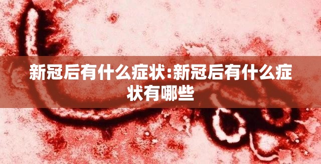 新冠后有什么症状:新冠后有什么症状有哪些