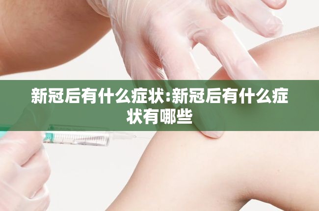新冠后有什么症状:新冠后有什么症状有哪些