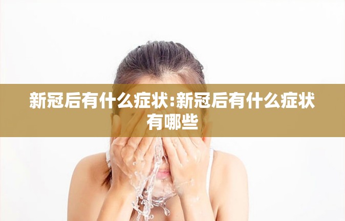 新冠后有什么症状:新冠后有什么症状有哪些