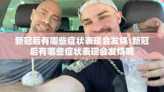 新冠后有哪些症状表现会发烧:新冠后有哪些症状表现会发烧呢